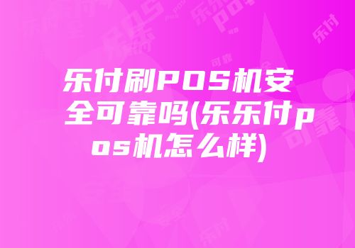 樂付刷POS機安全可靠嗎(樂樂付pos機怎么樣)