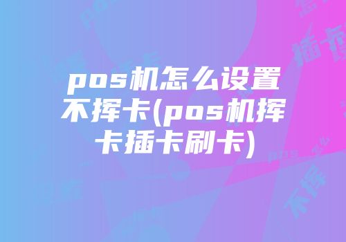 pos機怎么設置不揮卡(pos機揮卡插卡刷卡)