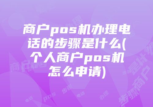 商戶pos機辦理電話的步驟是什么(個人商戶pos機怎么申請)