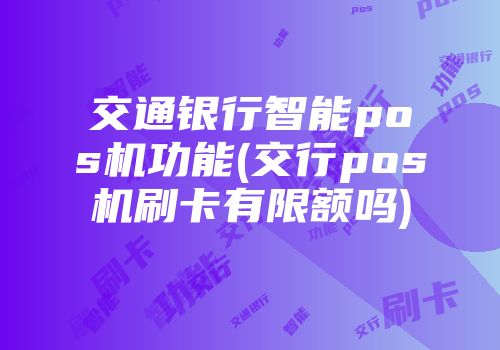 交通銀行智能pos機功能(交行pos機刷卡有限額嗎)