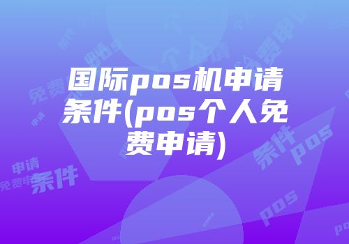 國際pos機申請條件(pos個人免費申請)